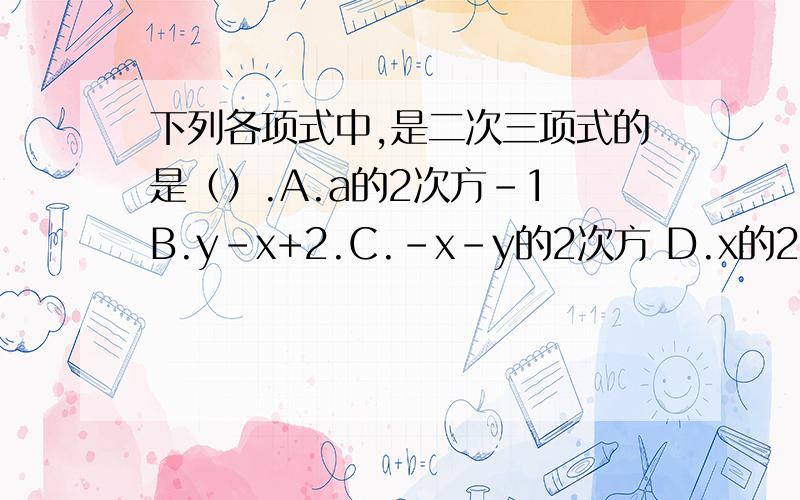 下列各项式中,是二次三项式的是（）.A.a的2次方-1 B.y-x+2.C.-x-y的2次方 D.x的2次方-y的二次方+x-3x的2次方