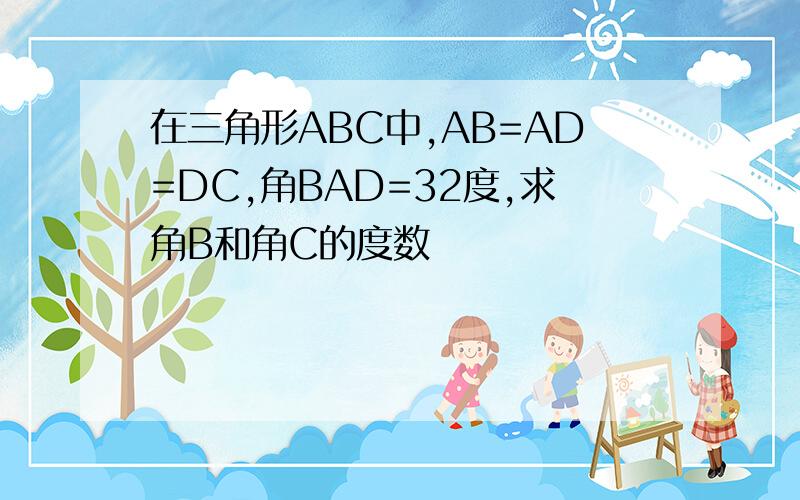 在三角形ABC中,AB=AD=DC,角BAD=32度,求角B和角C的度数