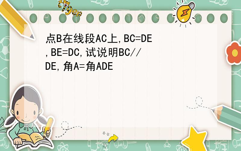 点B在线段AC上,BC=DE,BE=DC,试说明BC//DE,角A=角ADE