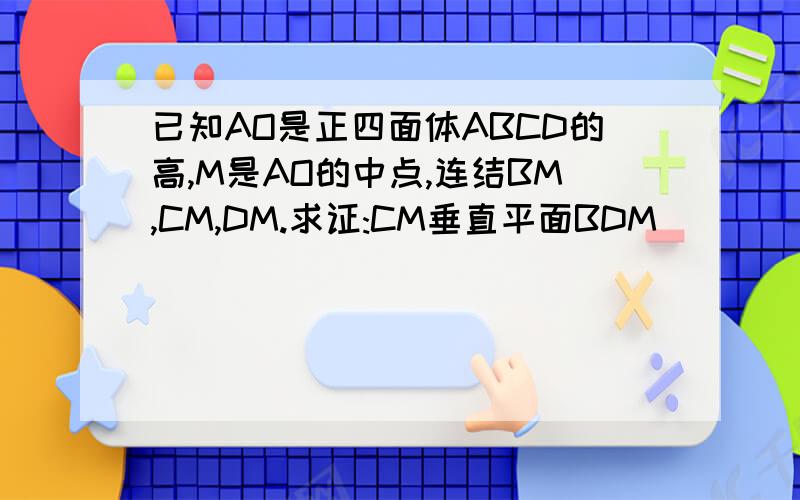已知AO是正四面体ABCD的高,M是AO的中点,连结BM,CM,DM.求证:CM垂直平面BDM
