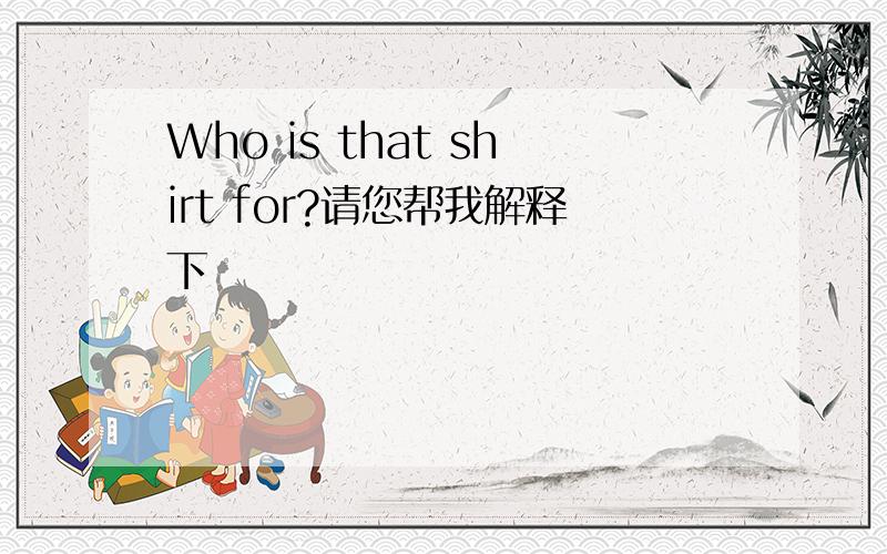 Who is that shirt for?请您帮我解释下
