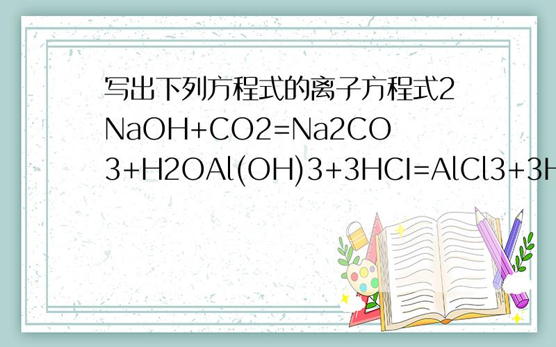 写出下列方程式的离子方程式2NaOH+CO2=Na2CO3+H2OAl(OH)3+3HCI=AlCl3+3H2OAl2O3+2NaOH=2NaAlO2+H2OAl(OH)3+NaOH=NaAlO2+H2O