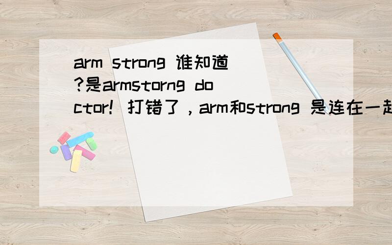 arm strong 谁知道?是armstorng doctor！打错了，arm和strong 是连在一起的。
