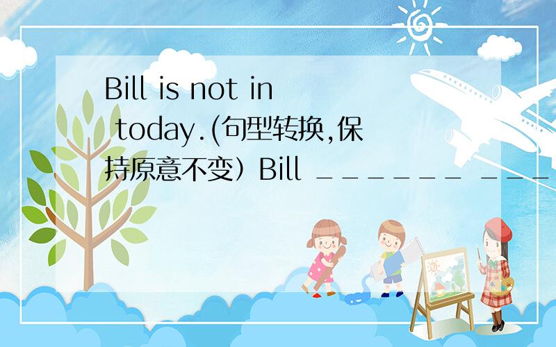 Bill is not in today.(句型转换,保持原意不变）Bill ______ ______ ______ today.