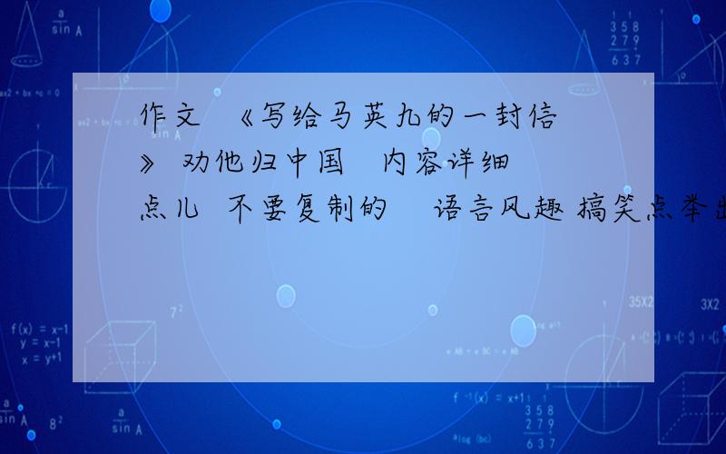 作文  《写给马英九的一封信》 劝他归中国   内容详细点儿  不要复制的    语言风趣 搞笑点举出详例  内容真实