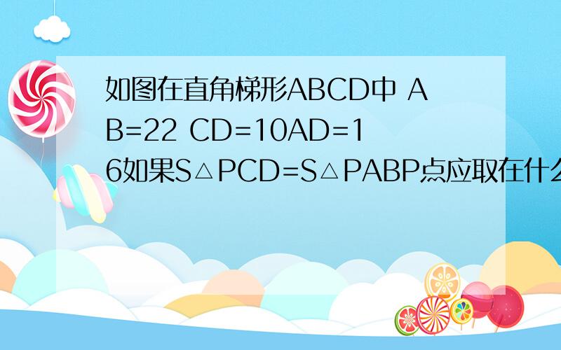 如图在直角梯形ABCD中 AB=22 CD=10AD=16如果S△PCD=S△PABP点应取在什么地方如图在直角梯形ABCD中 AB=22 CD=10 AD=16如果S△PCD=S△PAB  P点应取在什么地方                 网上的是错的  DE不是10  题目中给的