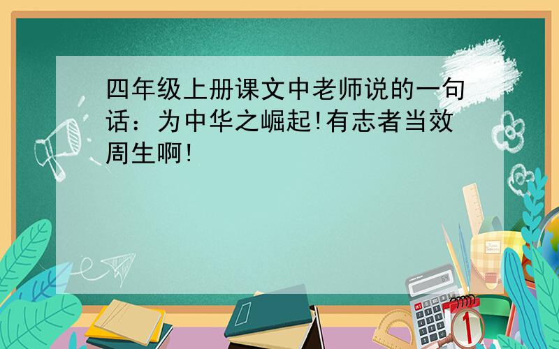 四年级上册课文中老师说的一句话：为中华之崛起!有志者当效周生啊!