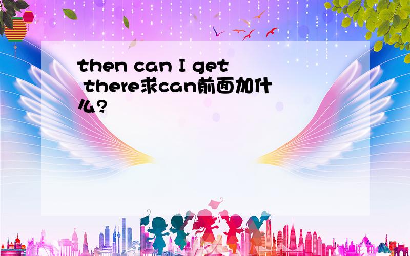 then can I get there求can前面加什么?