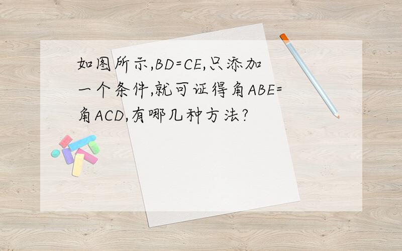 如图所示,BD=CE,只添加一个条件,就可证得角ABE=角ACD,有哪几种方法?