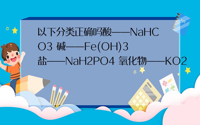 以下分类正确吗酸——NaHCO3 碱——Fe(OH)3 盐——NaH2PO4 氧化物——KO2