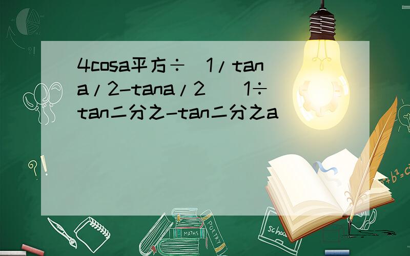 4cosa平方÷(1/tana/2-tana/2)(1÷tan二分之-tan二分之a)