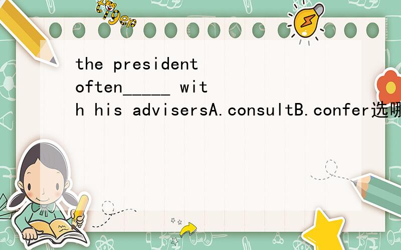 the president often_____ with his advisersA.consultB.confer选哪个？为什么？