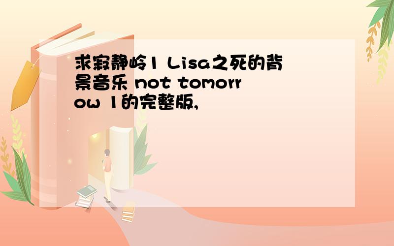 求寂静岭1 Lisa之死的背景音乐 not tomorrow 1的完整版,