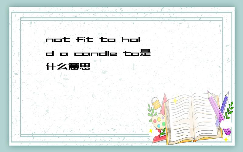 not fit to hold a candle to是什么意思