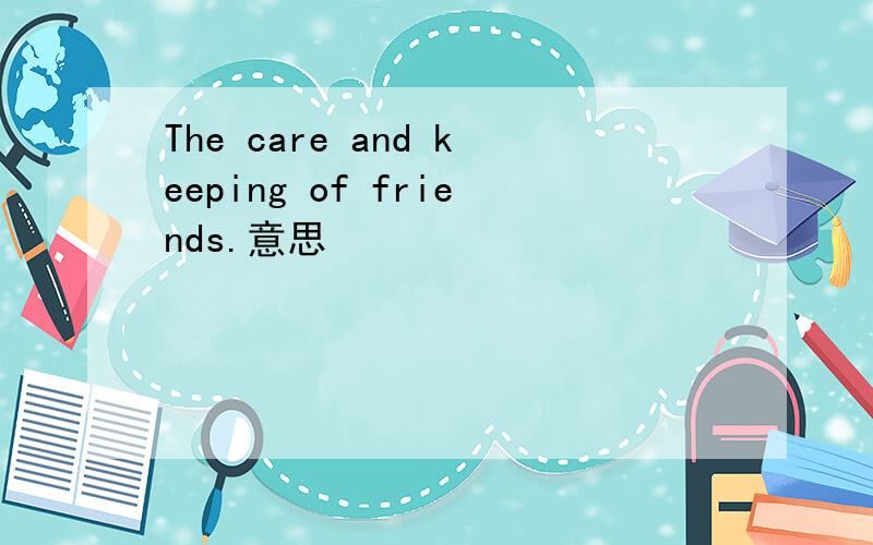 The care and keeping of friends.意思