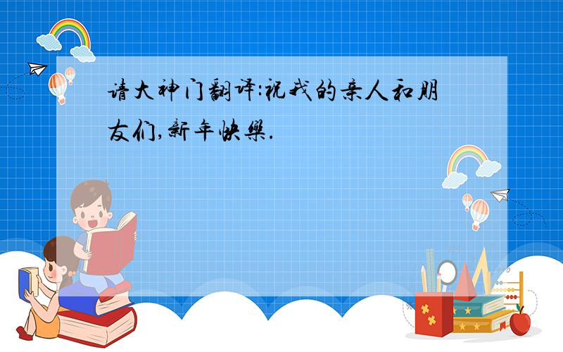 请大神门翻译:祝我的亲人和朋友们,新年快乐.