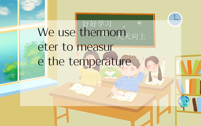 We use thermometer to measure the temperature