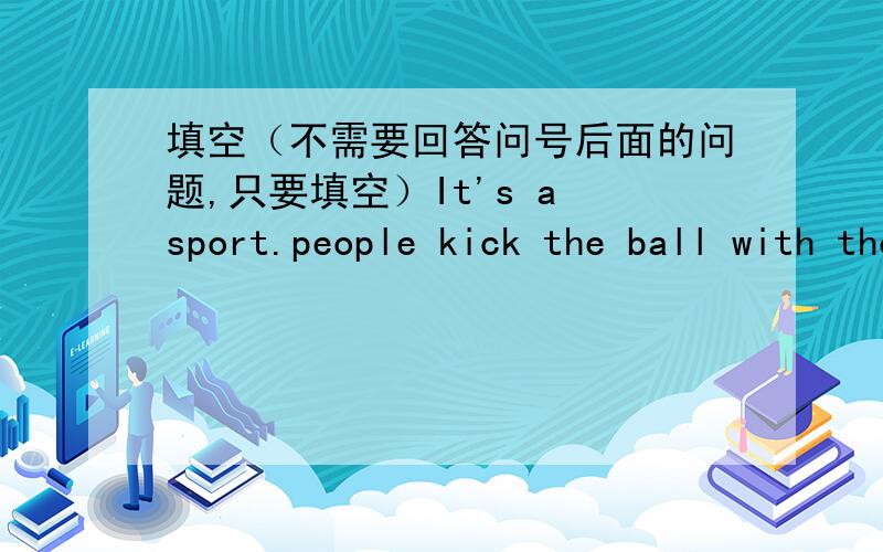 填空（不需要回答问号后面的问题,只要填空）It's a sport.people kick the ball with the————.what is it?