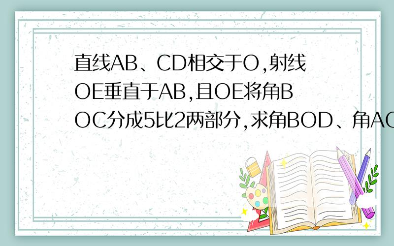 直线AB、CD相交于O,射线OE垂直于AB,且OE将角BOC分成5比2两部分,求角BOD、角AOD的度数