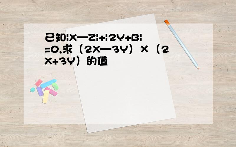 已知|X—Z|+|2Y+B|=0,求（2X—3Y）×（2X+3Y）的值