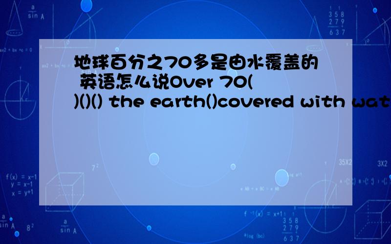 地球百分之70多是由水覆盖的 英语怎么说Over 70()()() the earth()covered with water