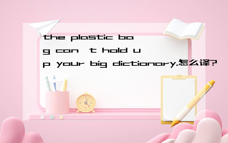 the plastic bag can't hold up your big dictionary.怎么译?