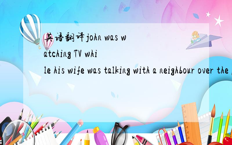 英语翻译john was watching TV while his wife was talking with a neighbour over the phone.1这里的over啥意思啊?2帮我直译