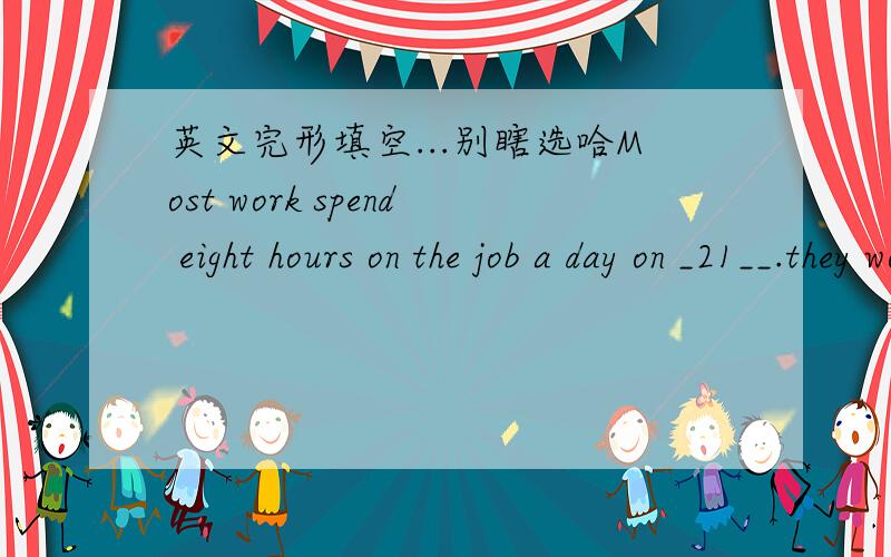 英文完形填空...别瞎选哈Most work spend eight hours on the job a day on _21__.they work because they need money for necessities .they spend about one third of their lives at work,but hate it .by contrast,some people actually 22 work .they sp
