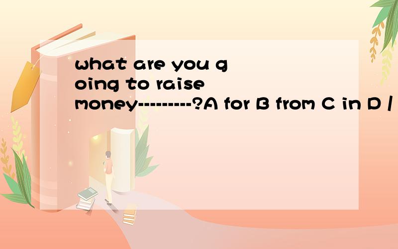 what are you going to raise money---------?A for B from C in D /