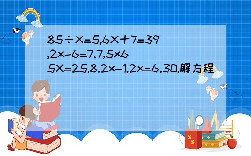 85÷X=5,6X十7=39,2x-6=7.7,5x6_5X=25,8.2x-1.2x=6.30,解方程