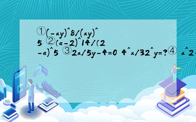 ①(-xy)^8/(xy)^5 ②（a-2)^14/（2-a)^5 ③2x/5y-4=0 4^x/32^y=?④ x^2-y^2=12 x+y=6 x=?y=?