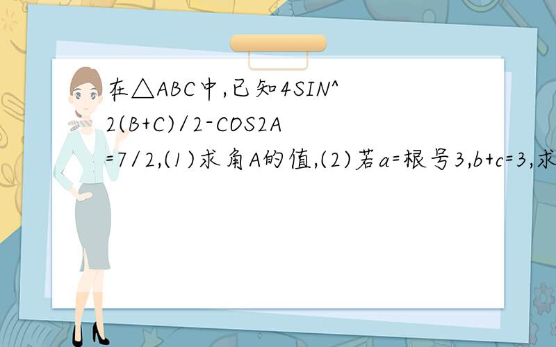 在△ABC中,已知4SIN^2(B+C)/2-COS2A=7/2,(1)求角A的值,(2)若a=根号3,b+c=3,求b与c的值.