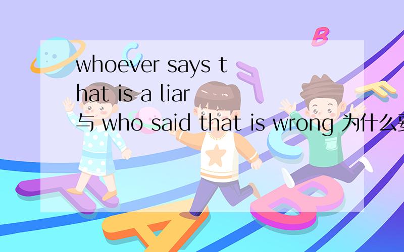 whoever says that is a liar 与 who said that is wrong 为什么要这么用?“who said that is wrong” 中 that是主语吗?who又是做什么成分?whoever与who 的具体区别!