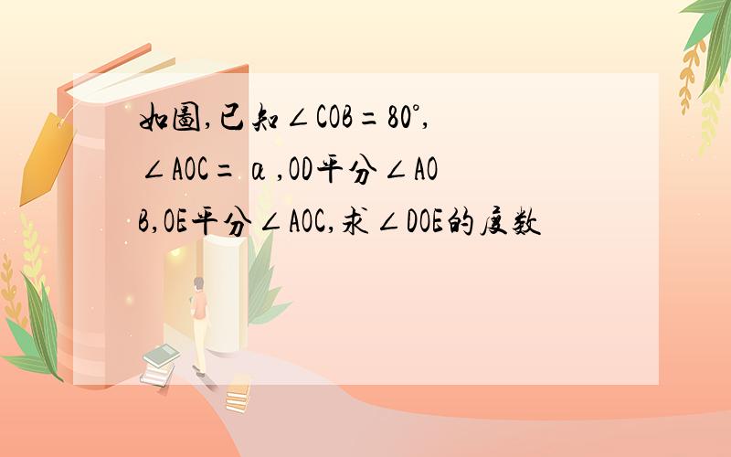 如图,已知∠COB=80°,∠AOC=α,OD平分∠AOB,OE平分∠AOC,求∠DOE的度数
