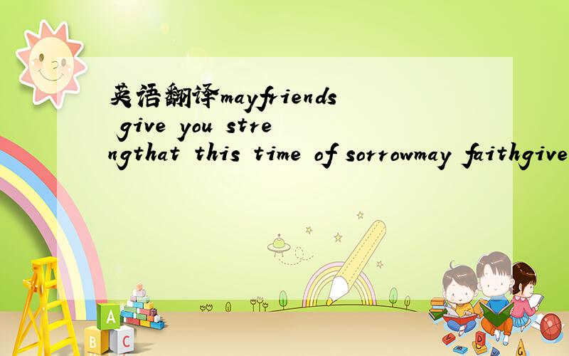 英语翻译mayfriends give you strengthat this time of sorrowmay faithgive you hope forevery tomorrow一个高一女生的英语。能把你们迷糊住。