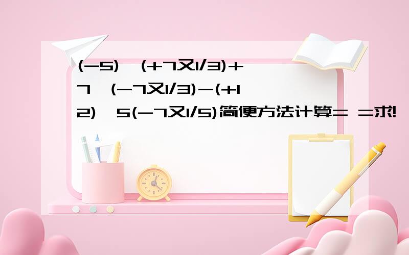 (-5)×(+7又1/3)+7×(-7又1/3)-(+12)×5(-7又1/5)简便方法计算= =求!