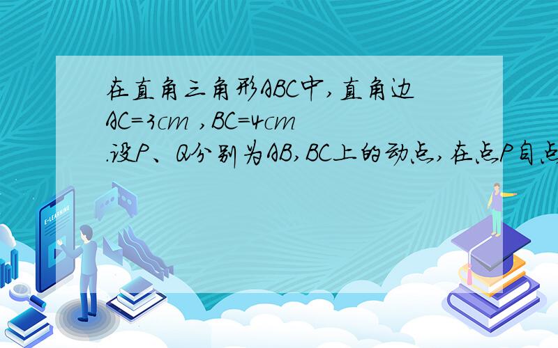 在直角三角形ABC中,直角边AC=3cm ,BC=4cm.设P、Q分别为AB,BC上的动点,在点P自点A沿AB方向向点B作匀速运动