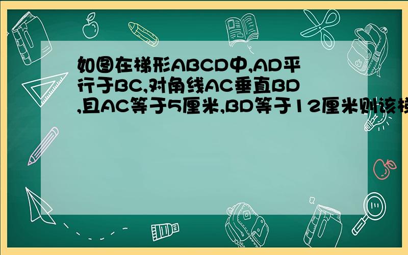 如图在梯形ABCD中,AD平行于BC,对角线AC垂直BD,且AC等于5厘米,BD等于12厘米则该梯形的中位线的长等于多