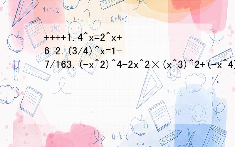 ++++1.4^x=2^x+6 2.(3/4)^x=1-7/163.(-x^2)^4-2x^2×(x^3)^2+(-x^4)^2要过程4.已知(x^3)^5=-a^15b^15,则x=____5.如果a≠b,且(a^p)^3*b^p+q=a^9b^5成立,则p=_____,q=_______.6