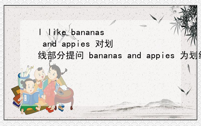 l like bananas and appies 对划线部分提问 bananas and appies 为划线句子速求!速求!