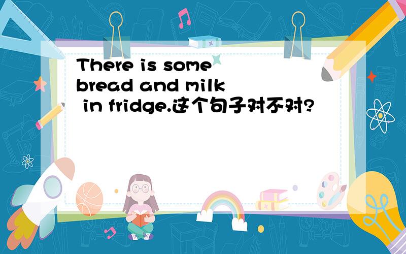 There is some bread and milk in fridge.这个句子对不对?