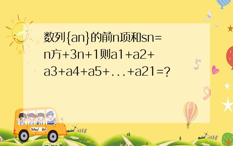 数列{an}的前n项和sn=n方+3n+1则a1+a2+a3+a4+a5+...+a21=?