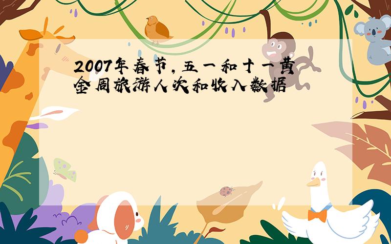 2007年春节,五一和十一黄金周旅游人次和收入数据