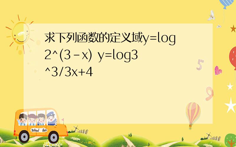 求下列函数的定义域y=log2^(3-x) y=log3^3/3x+4