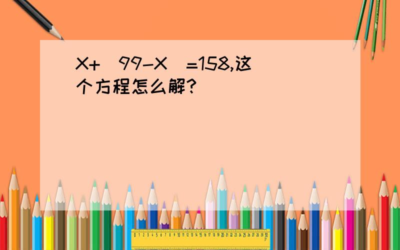 X+（99-X）=158,这个方程怎么解?