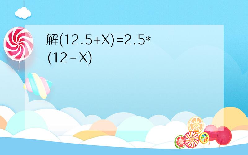 解(12.5+X)=2.5*(12-X)