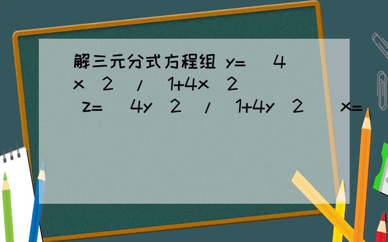 解三元分式方程组 y= (4x^2)/(1+4x^2 ) z= (4y^2)/(1+4y^2 ) x= (4z^2)/(1+4z^2 )