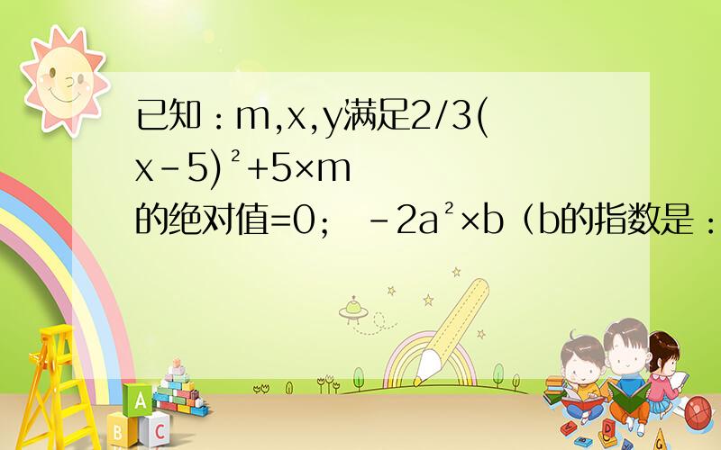 已知：m,x,y满足2/3(x-5)²+5×m的绝对值=0； -2a²×b（b的指数是：y+1)与7b³a²是同类项,求代数式：2x²-6y²+m(xy-9y²）-（3x²-3xy+7y²）的值
