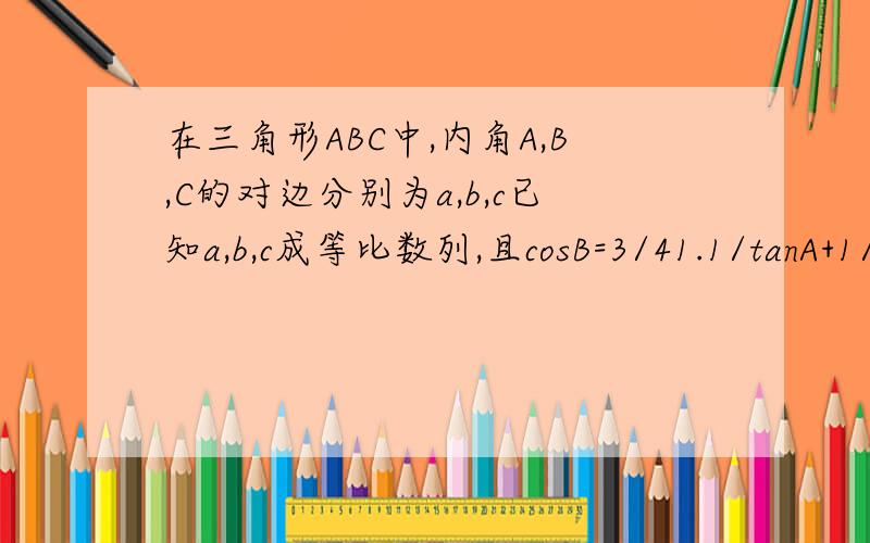 在三角形ABC中,内角A,B,C的对边分别为a,b,c已知a,b,c成等比数列,且cosB=3/41.1/tanA+1/tanC的值2.设向量AB·向量BC=-3/2,求a+c的值