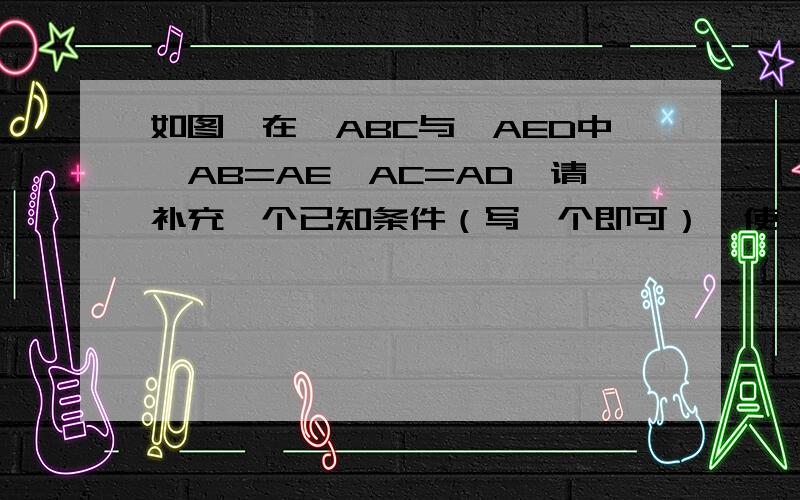如图,在△ABC与△AED中,AB=AE,AC=AD,请补充一个已知条件（写一个即可）,使△ABC≌△AED.试说明理由